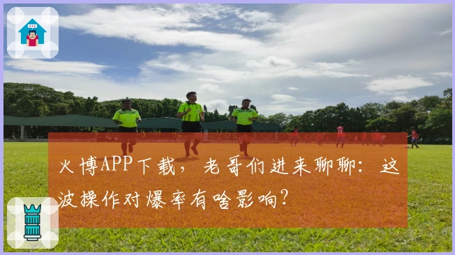 火博APP下载，老哥们进来聊聊：这波操作对爆率有啥影响？