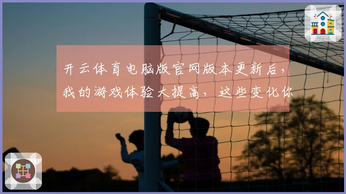 开云体育电脑版官网版本更新后，我的游戏体验大提高，这些变化你值得了解！