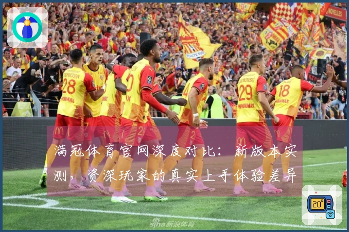 满冠体育官网深度对比：新版本实测，资深玩家的真实上手体验差异分析