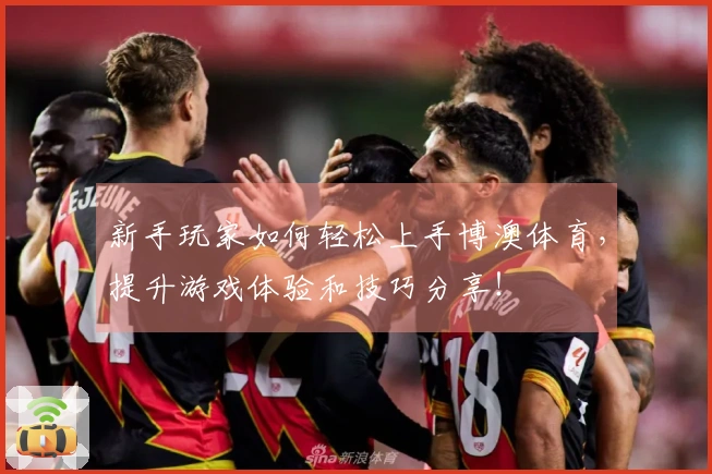 新手玩家如何轻松上手博澳体育，提升游戏体验和技巧分享！