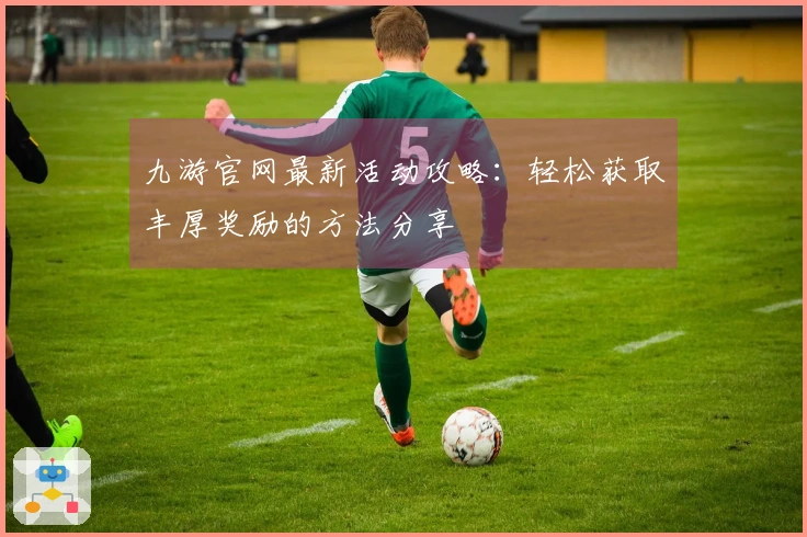 九游官网最新活动攻略：轻松获取丰厚奖励的方法分享