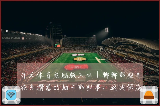 开云体育电脑版入口｜聊聊那些年花光攒蓄的抽卡那些事，这次保底经验分享！