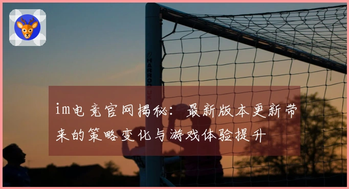 im电竞官网揭秘：最新版本更新带来的策略变化与游戏体验提升