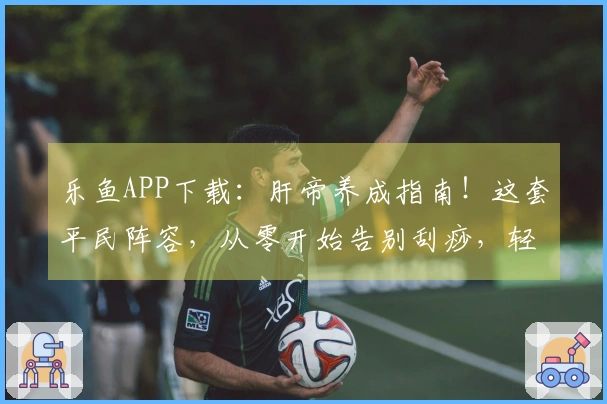 乐鱼APP下载：肝帝养成指南！这套平民阵容，从零开始告别刮痧，轻松登顶！