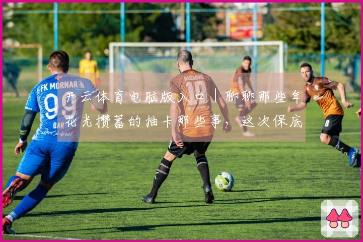 开云体育电脑版入口｜聊聊那些年花光攒蓄的抽卡那些事，这次保底经验分享！