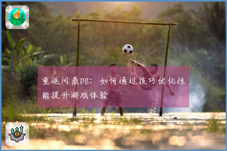 重返问鼎pg：如何通过技巧优化性能提升游戏体验