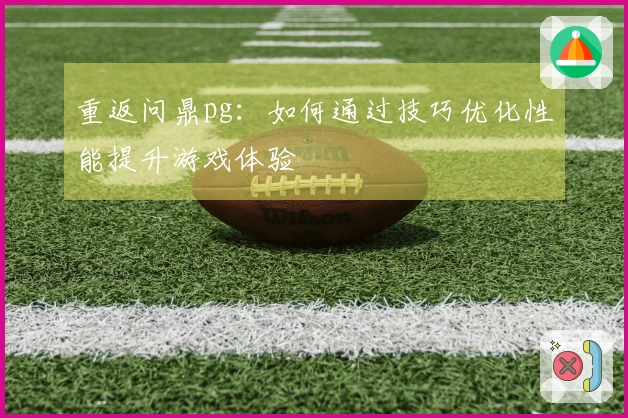 重返问鼎pg：如何通过技巧优化性能提升游戏体验