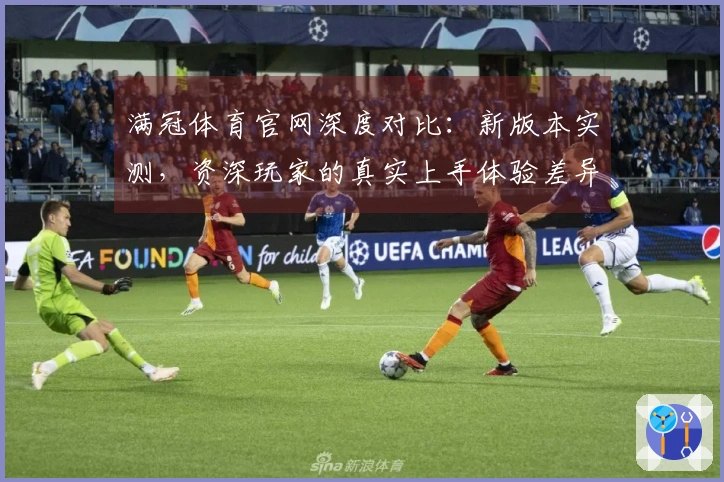 满冠体育官网深度对比：新版本实测，资深玩家的真实上手体验差异分析