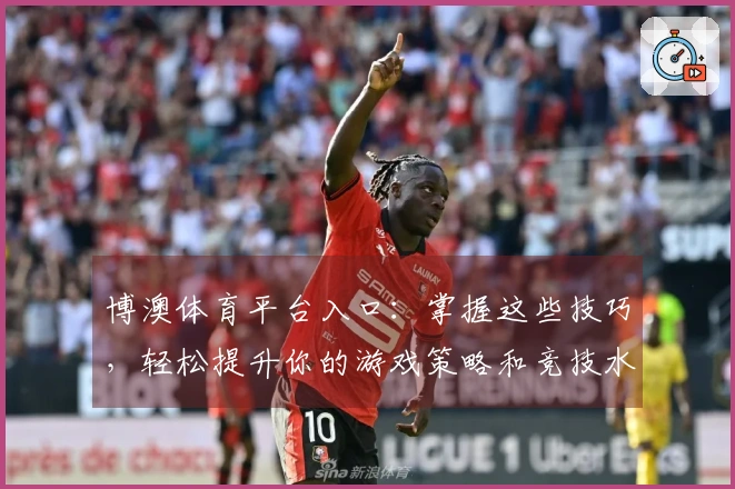 博澳体育平台入口：掌握这些技巧，轻松提升你的游戏策略和竞技水平！