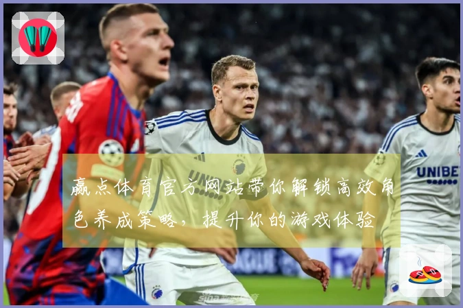 赢点体育官方网站带你解锁高效角色养成策略，提升你的游戏体验