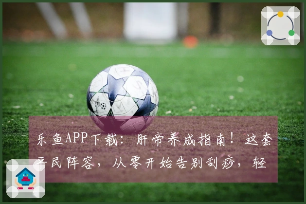 乐鱼APP下载：肝帝养成指南！这套平民阵容，从零开始告别刮痧，轻松登顶！