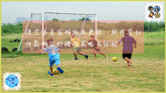 悟空体育官网版本更新：新内容如何影响你的游戏策略与体验？