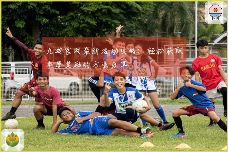 九游官网最新活动攻略：轻松获取丰厚奖励的方法分享