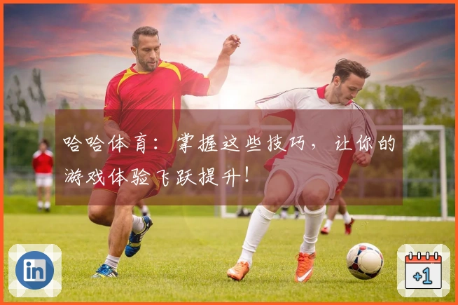 哈哈体育：掌握这些技巧，让你的游戏体验飞跃提升！