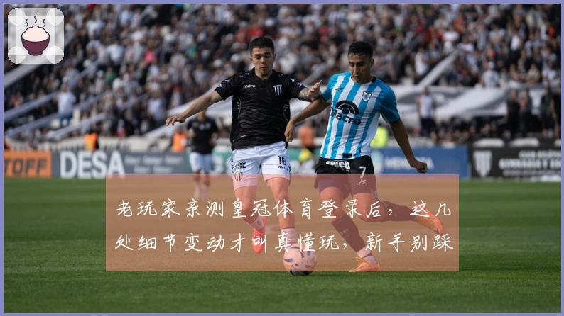 老玩家亲测皇冠体育登录后，这几处细节变动才叫真懂玩，新手别踩坑