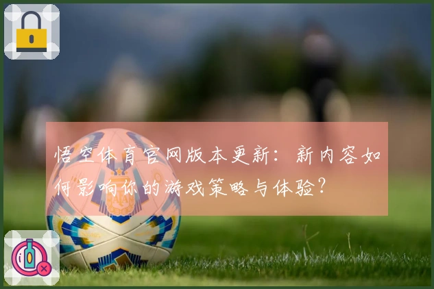 悟空体育官网版本更新：新内容如何影响你的游戏策略与体验？