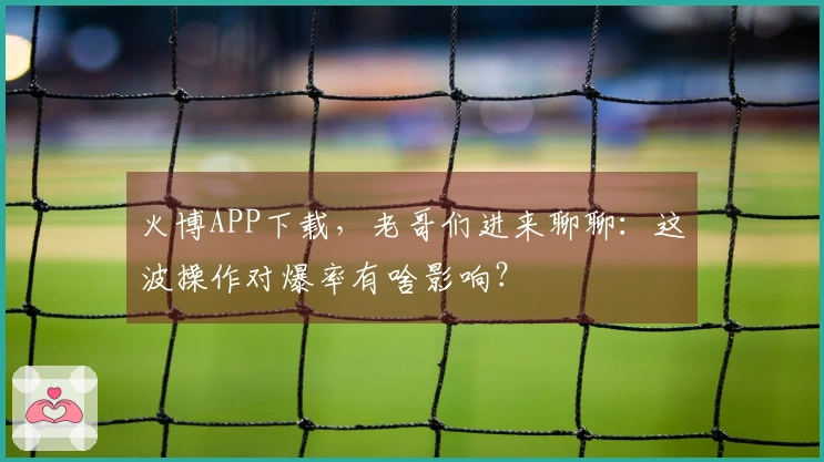 火博APP下载，老哥们进来聊聊：这波操作对爆率有啥影响？