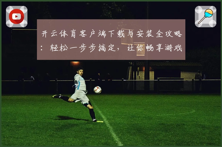 开云体育客户端下载与安装全攻略：轻松一步步搞定，让你畅享游戏乐趣